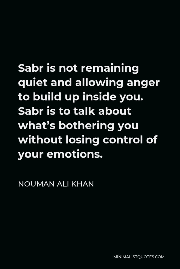 Nouman Ali Khan Quote - Sabr is not remaining quiet and allowing anger to build up inside you. Sabr is to talk about what’s bothering you without losing control of your emotions.