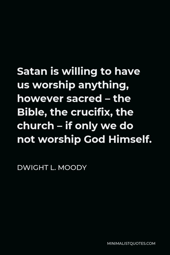 Dwight L. Moody Quote - Satan is willing to have us worship anything, however sacred – the Bible, the crucifix, the church – if only we do not worship God Himself.