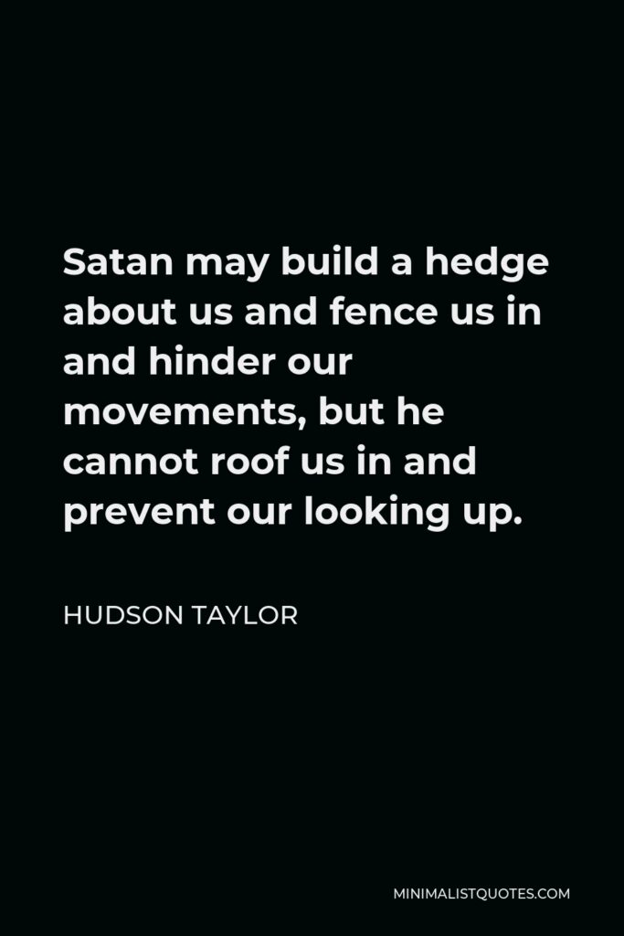 Hudson Taylor Quote - Satan may build a hedge about us and fence us in and hinder our movements, but he cannot roof us in and prevent our looking up.