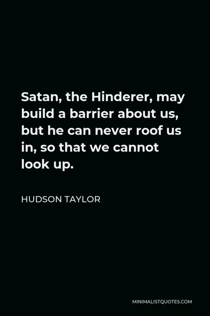 Hudson Taylor Quote - Satan, the Hinderer, may build a barrier about us, but he can never roof us in, so that we cannot look up.