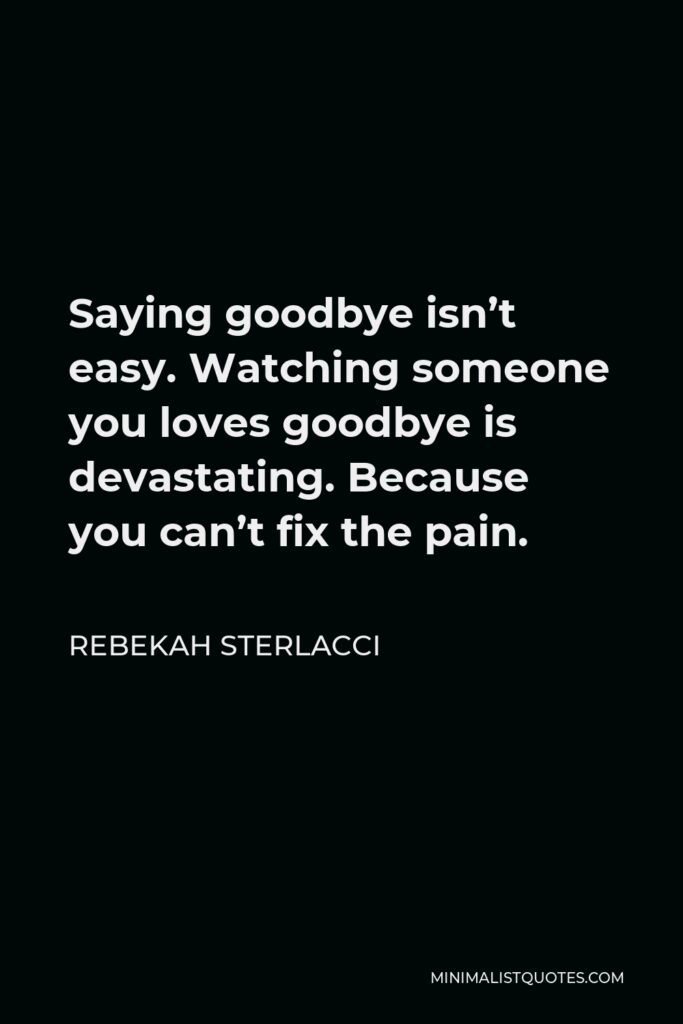 Rebekah Sterlacci Quote - Saying goodbye isn’t easy. Watching someone you loves goodbye is devastating. Because you can’t fix the pain.