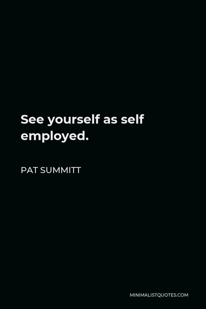 Pat Summitt Quote - See yourself as self employed.