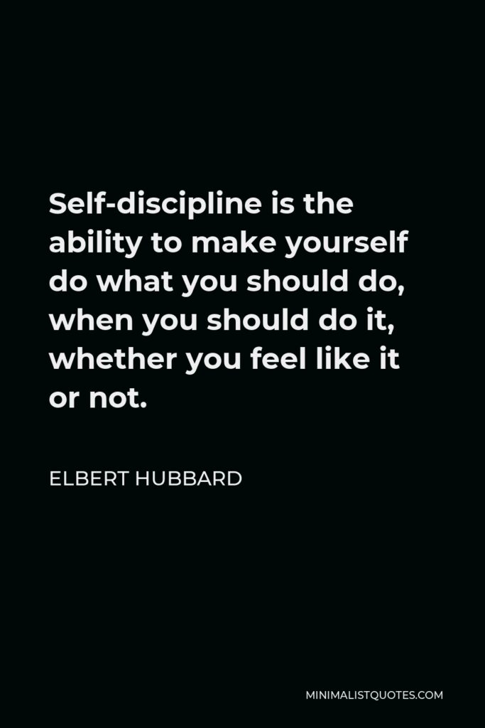 Elbert Hubbard Quote - Self-discipline is the ability to make yourself do what you should do, when you should do it, whether you feel like it or not.