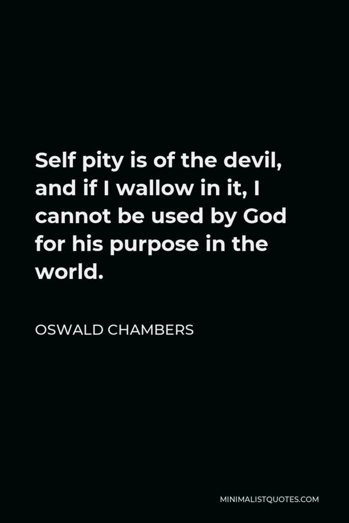 Oswald Chambers Quote - Self pity is of the devil, and if I wallow in it, I cannot be used by God for his purpose in the world.