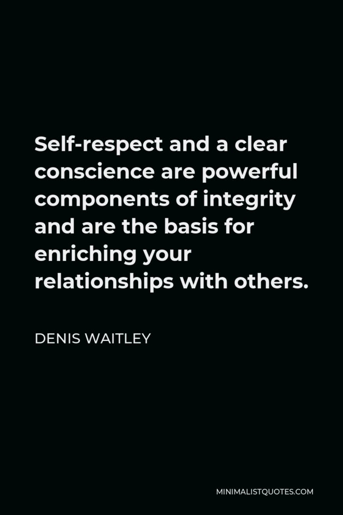 Denis Waitley Quote - Self-respect and a clear conscience are powerful components of integrity and are the basis for enriching your relationships with others.