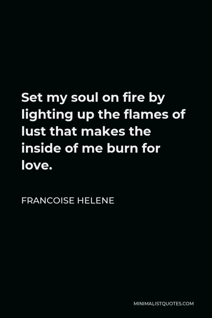 Francoise Helene Quote - Set my soul on fire by lighting up the flames of lust that makes the inside of me burn for love.