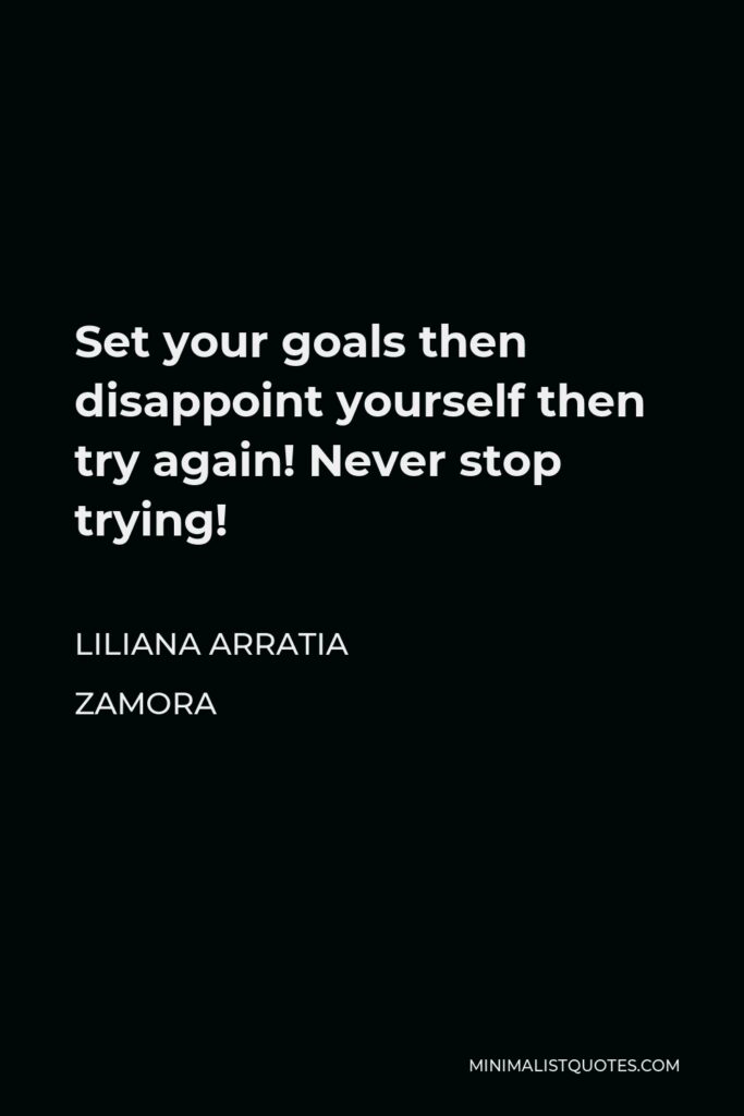 Liliana Arratia Zamora Quote - Set your goals then disappoint yourself then try again! Never stop trying!
