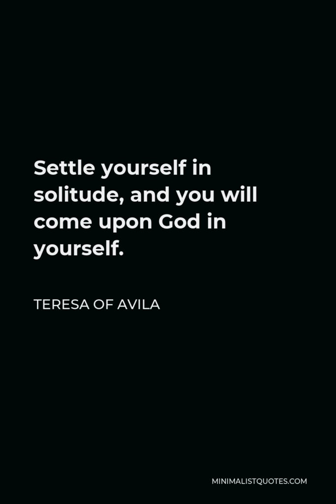 Teresa of Avila Quote - Settle yourself in solitude, and you will come upon God in yourself.