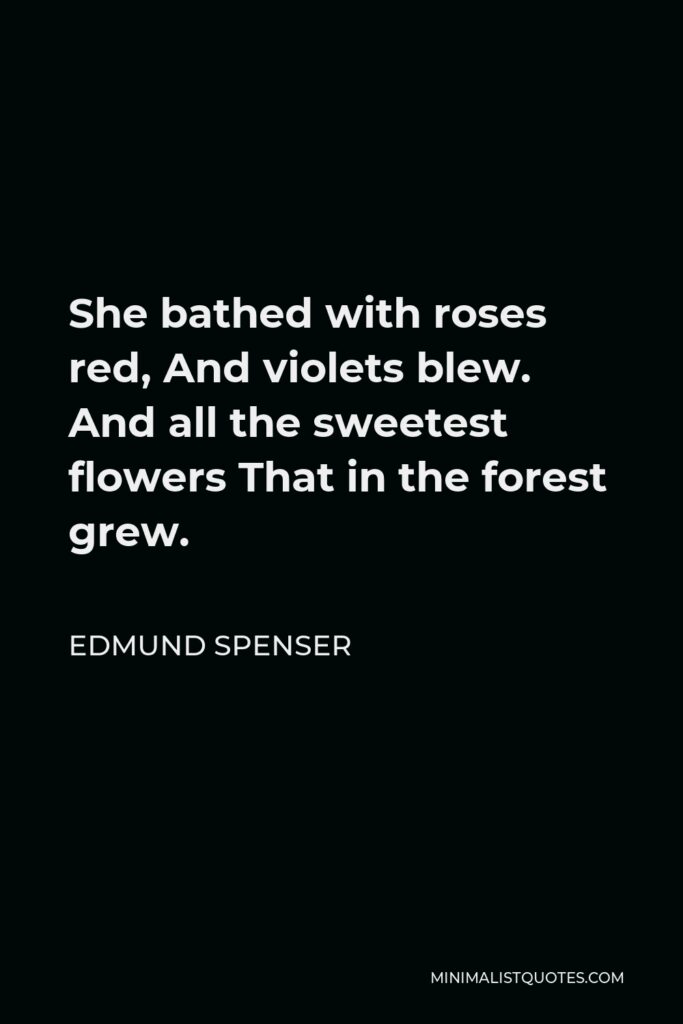 Edmund Spenser Quote - She bathed with roses red, And violets blew. And all the sweetest flowers That in the forest grew.