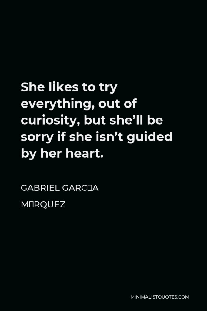 Gabriel García Márquez Quote - She likes to try everything, out of curiosity, but she’ll be sorry if she isn’t guided by her heart.