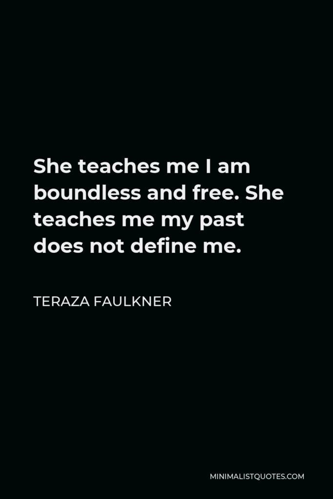 Teraza Faulkner Quote - She teaches me I am boundless and free. She teaches me my past does not define me.