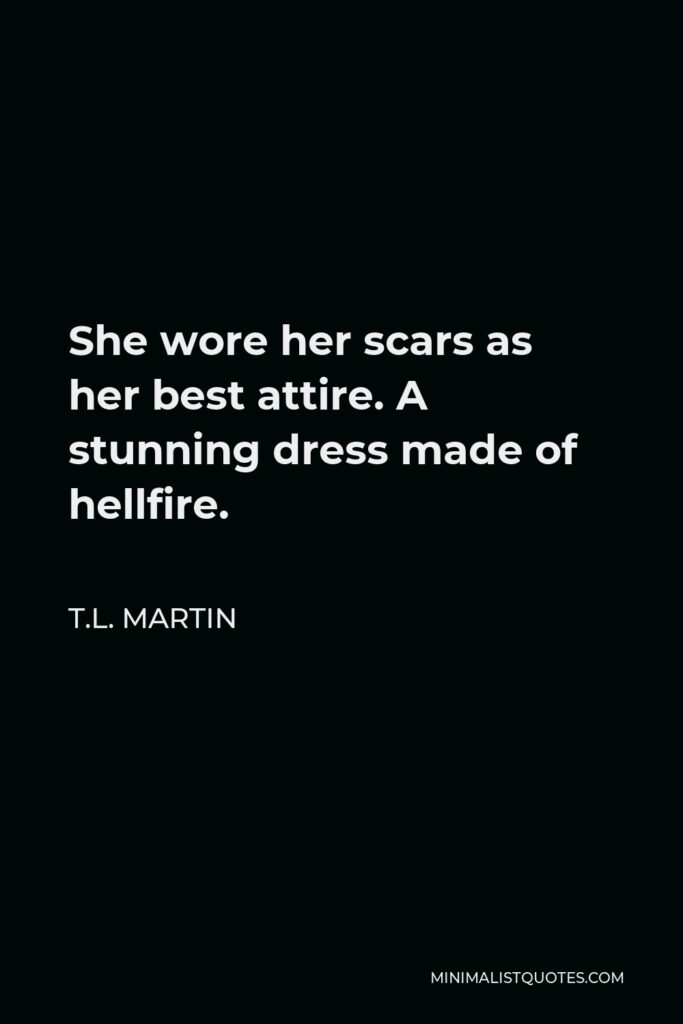 T.L. Martin Quote - She wore her scars as her best attire. A stunning dress made of hellfire.
