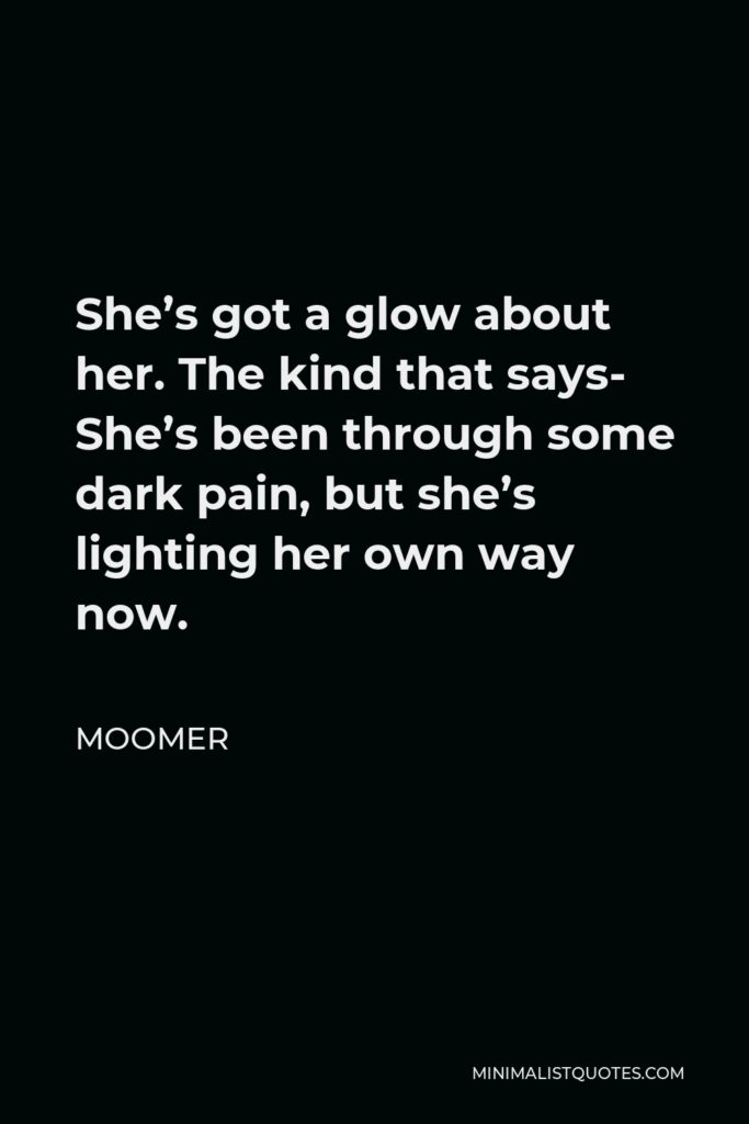 Moomer Quote - She’s got a glow about her. The kind that says- She’s been through some dark pain, but she’s lighting her own way now.