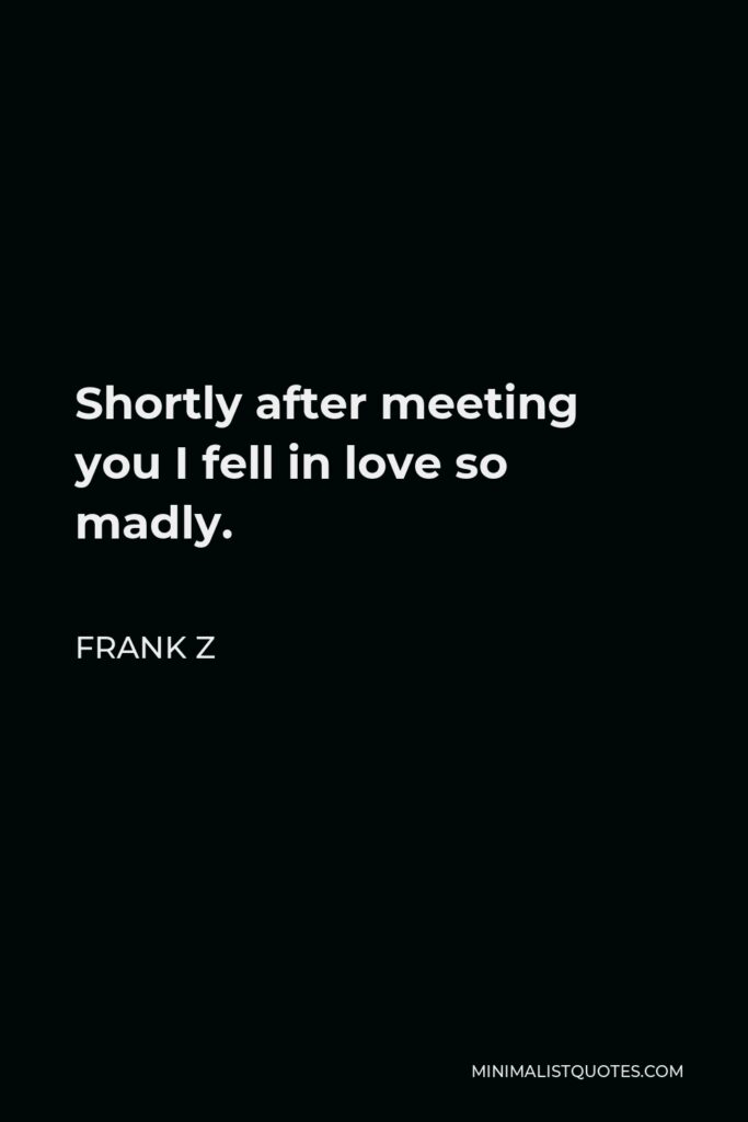 Frank Z Quote - Shortly after meeting you I fell in love so madly.