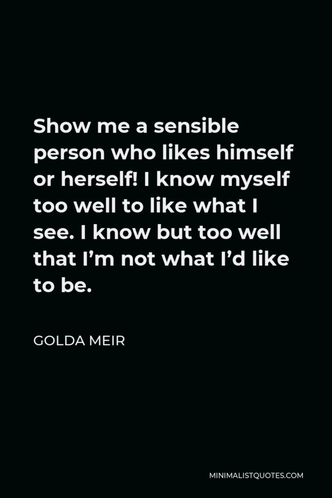 Golda Meir Quote - Show me a sensible person who likes himself or herself! I know myself too well to like what I see. I know but too well that I’m not what I’d like to be.
