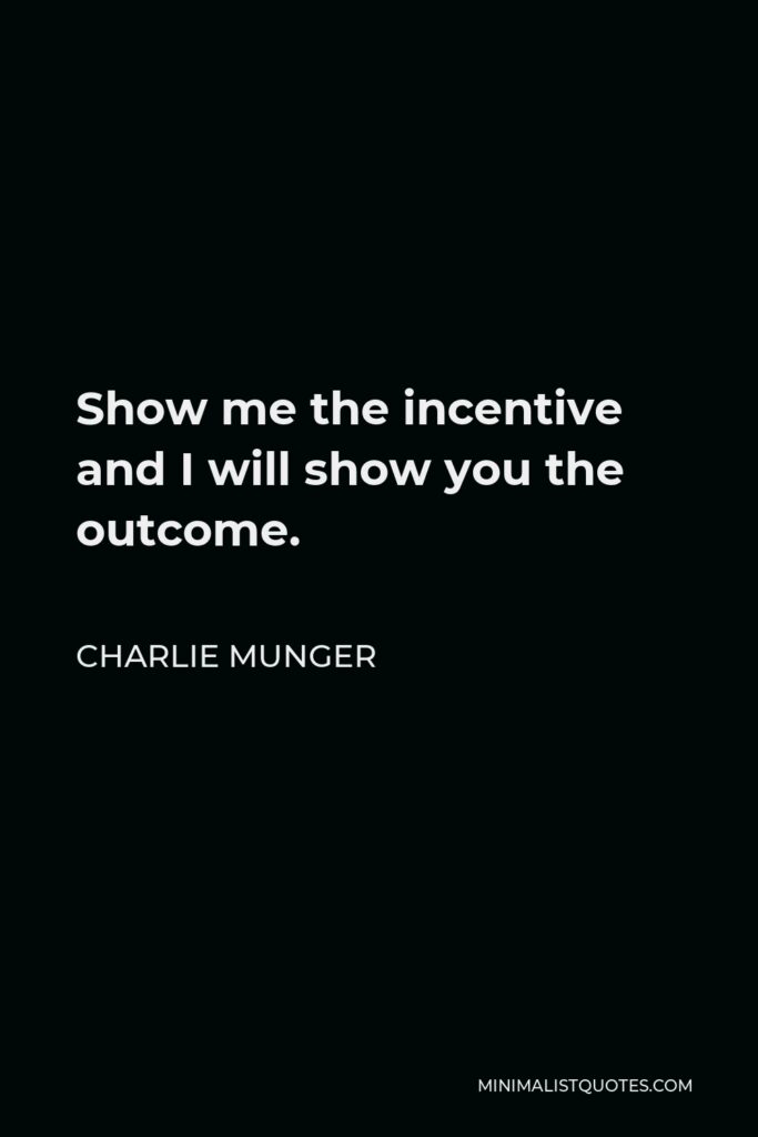 Charlie Munger Quote - Show me the incentive and I will show you the outcome.