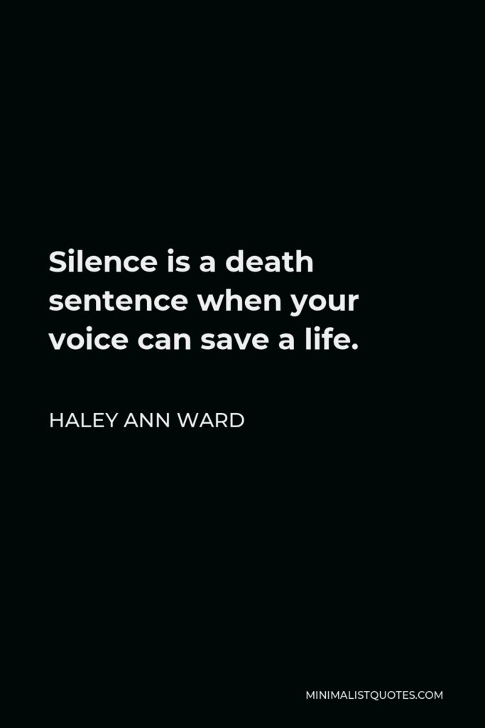 Haley Ann Ward Quote - Silence is a death sentence when your voice can save a life.
