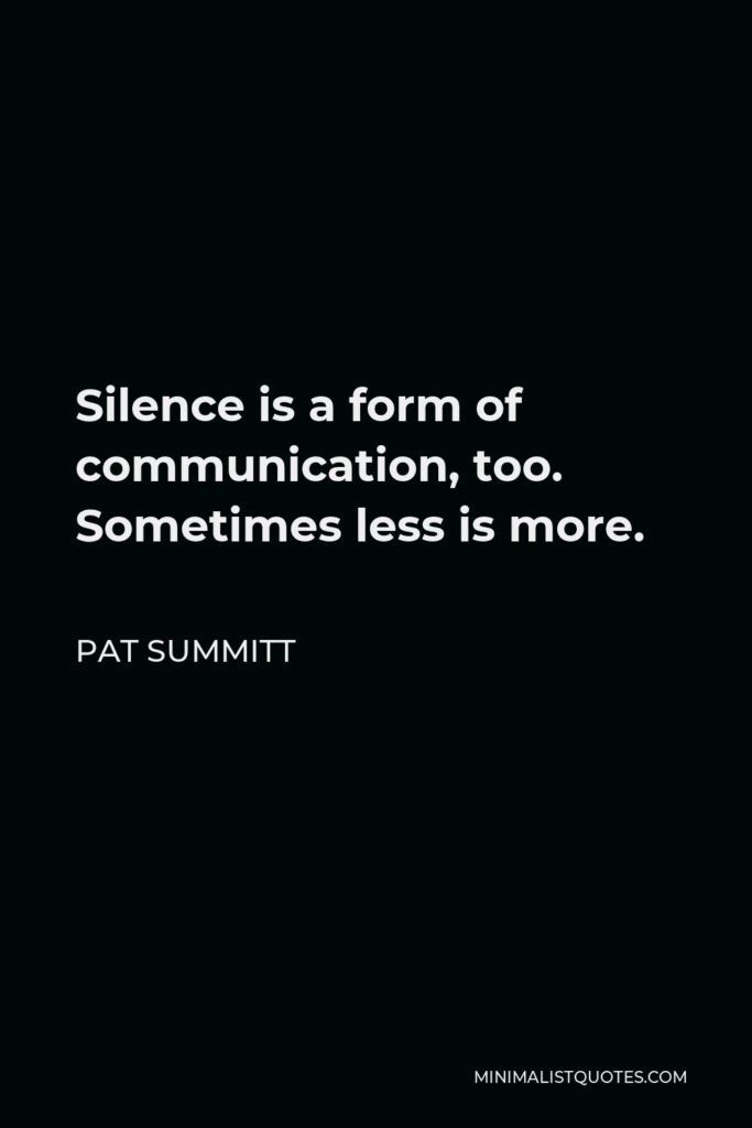 Pat Summitt Quote - Silence is a form of communication, too. Sometimes less is more.