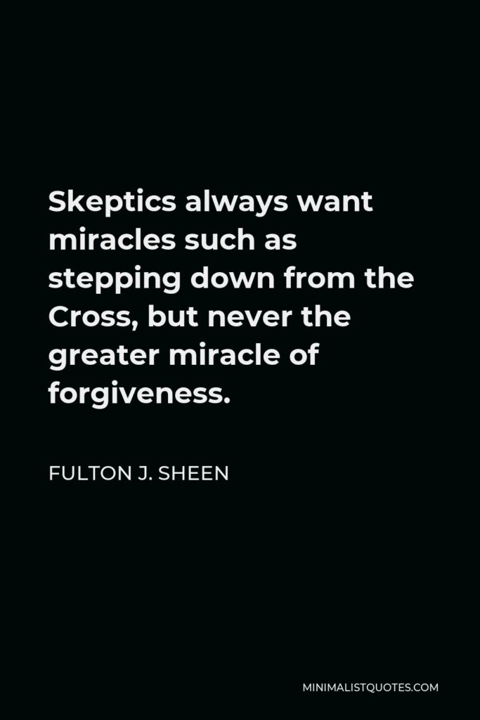 Fulton J. Sheen Quote - Skeptics always want miracles such as stepping down from the Cross, but never the greater miracle of forgiveness.