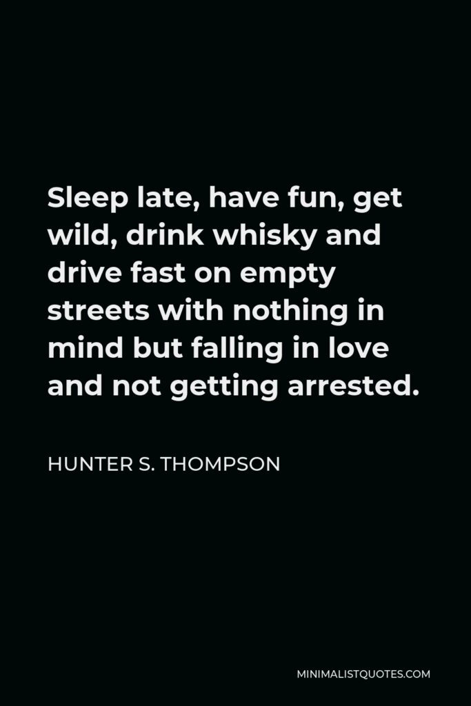 Hunter S. Thompson Quote - Sleep late, have fun, get wild, drink whisky and drive fast on empty streets with nothing in mind but falling in love and not getting arrested.