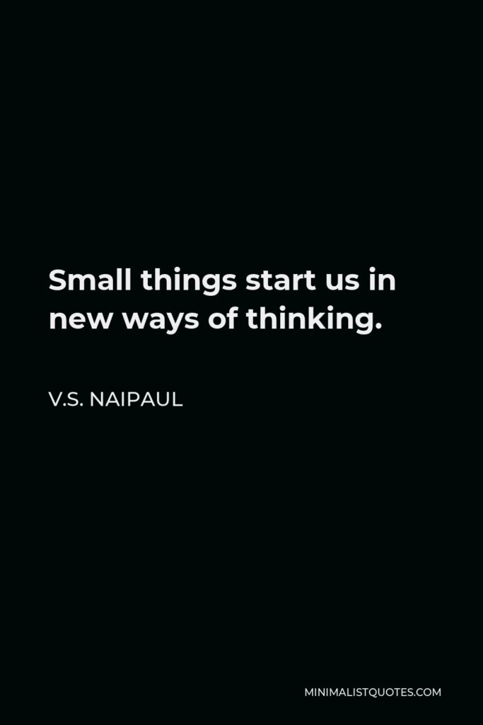 V.S. Naipaul Quote - Small things start us in new ways of thinking.