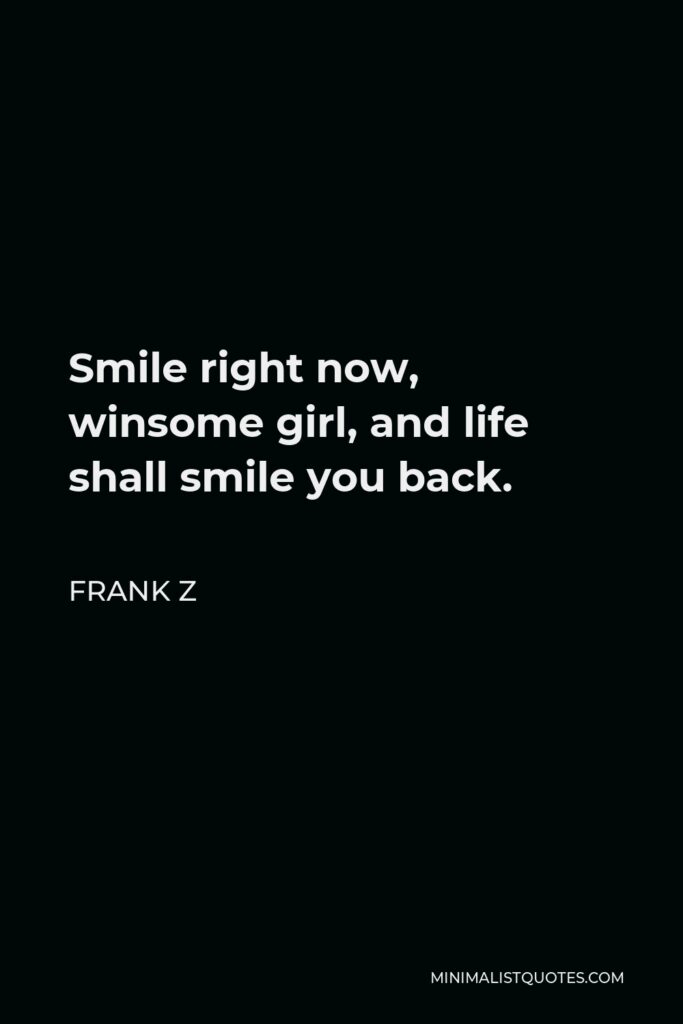Frank Z Quote - Smile right now, winsome girl, and life shall smile you back.