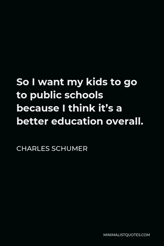 Charles Schumer Quote - So I want my kids to go to public schools because I think it’s a better education overall.
