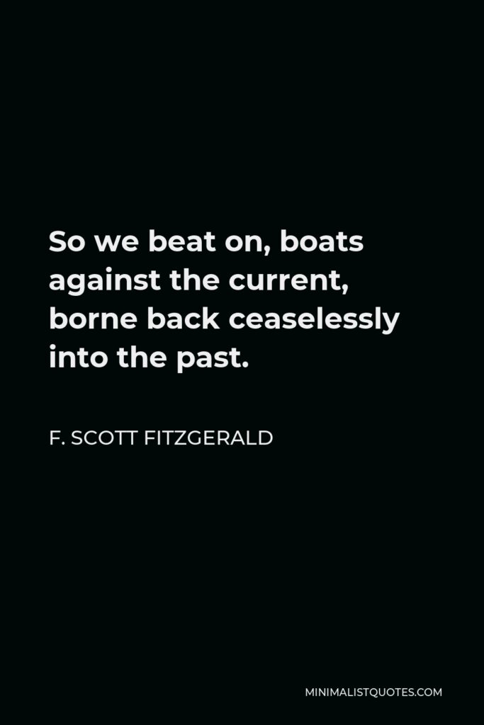 F. Scott Fitzgerald Quote - So we beat on, boats against the current, borne back ceaselessly into the past.