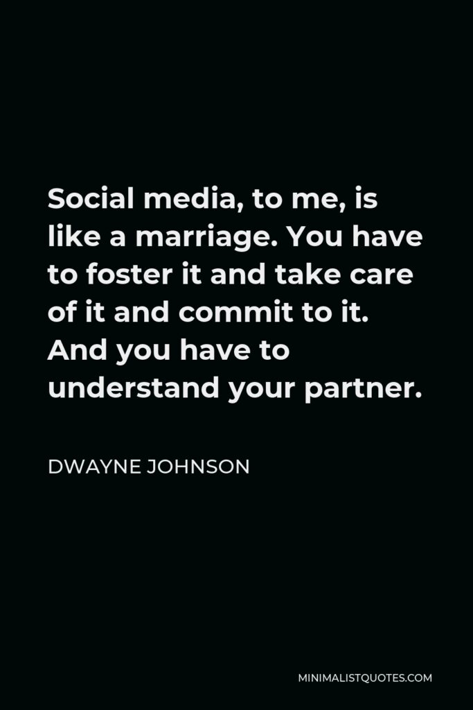 Dwayne Johnson Quote - Social media, to me, is like a marriage. You have to foster it and take care of it and commit to it. And you have to understand your partner.