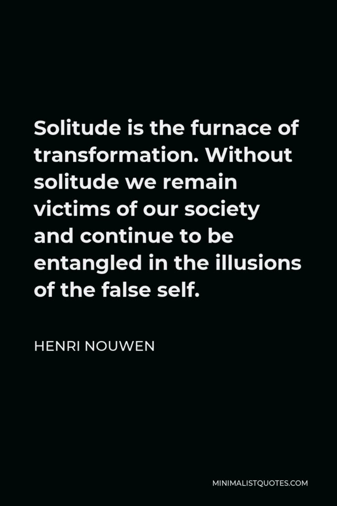 Henri Nouwen Quote - Solitude is the furnace of transformation. Without solitude we remain victims of our society and continue to be entangled in the illusions of the false self.