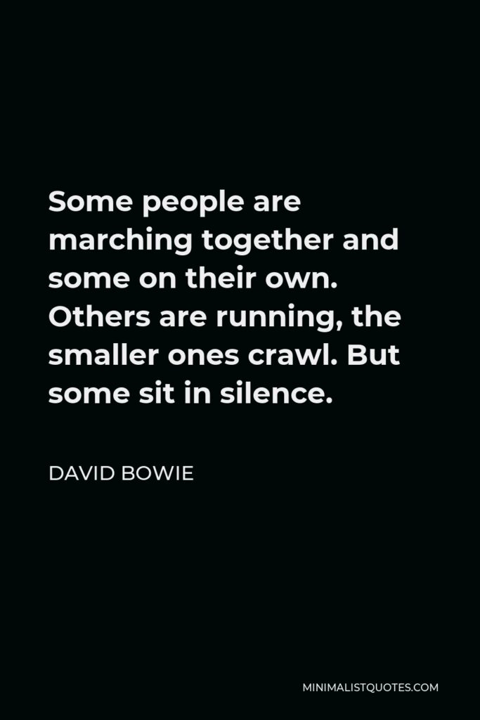 David Bowie Quote - Some people are marching together and some on their own. Others are running, the smaller ones crawl. But some sit in silence.