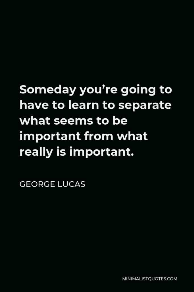 George Lucas Quote - Someday you’re going to have to learn to separate what seems to be important from what really is important.