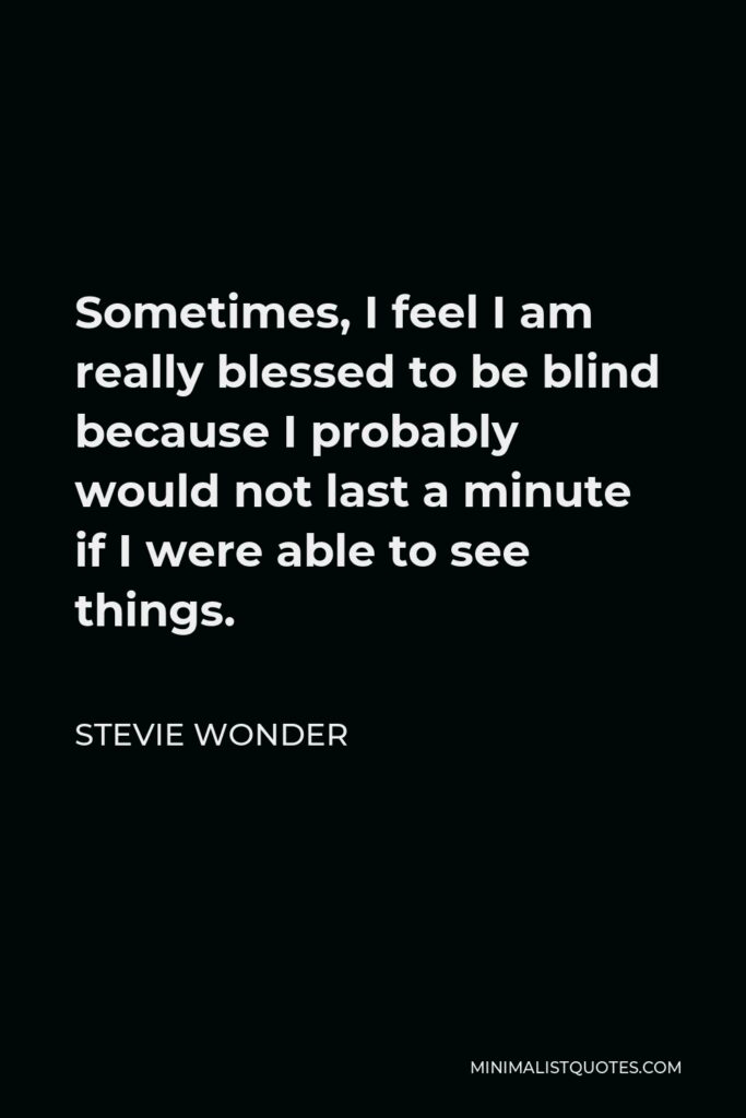 Stevie Wonder Quote - Sometimes, I feel I am really blessed to be blind because I probably would not last a minute if I were able to see things.