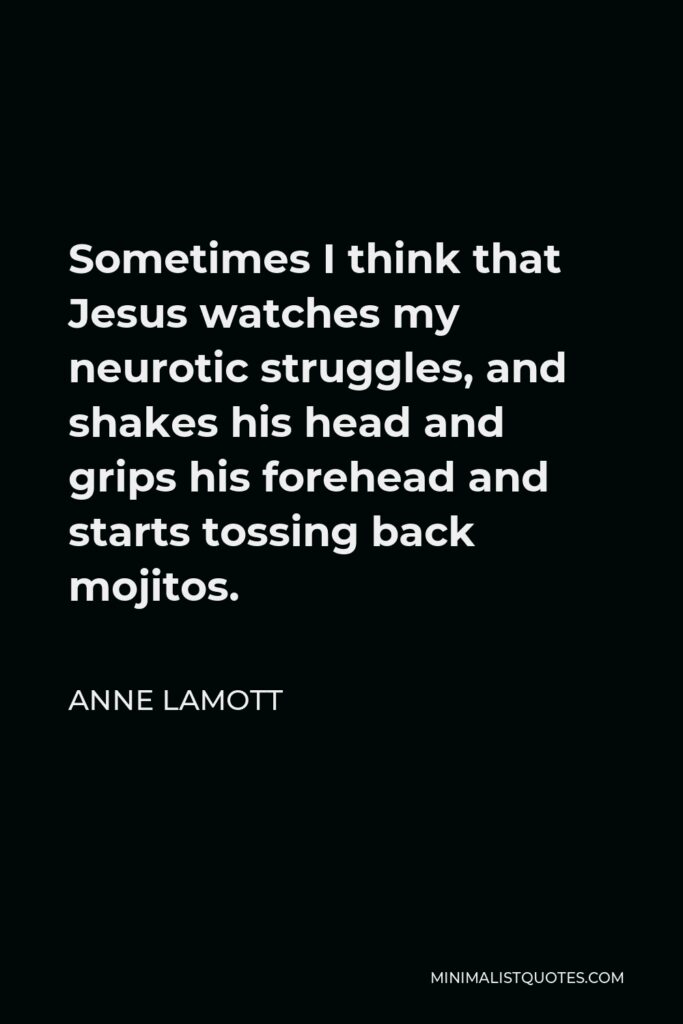 Anne Lamott Quote - Sometimes I think that Jesus watches my neurotic struggles, and shakes his head and grips his forehead and starts tossing back mojitos.