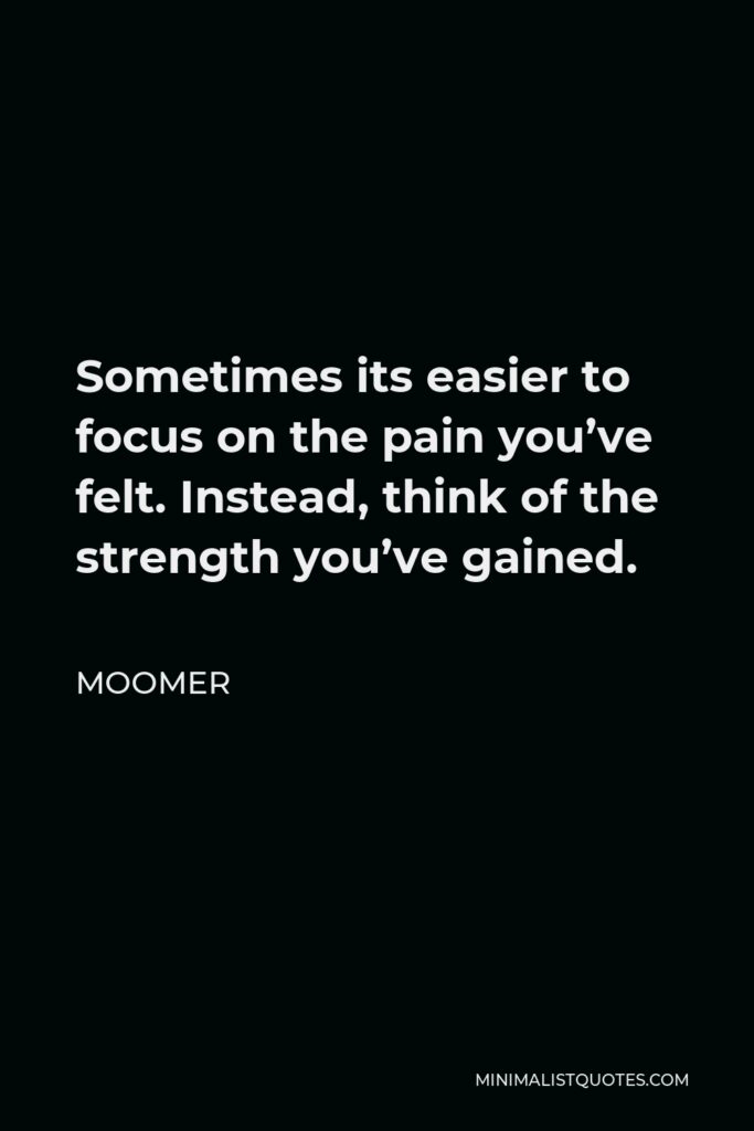 Moomer Quote - Sometimes its easier to focus on the pain you’ve felt. Instead, think of the strength you’ve gained.