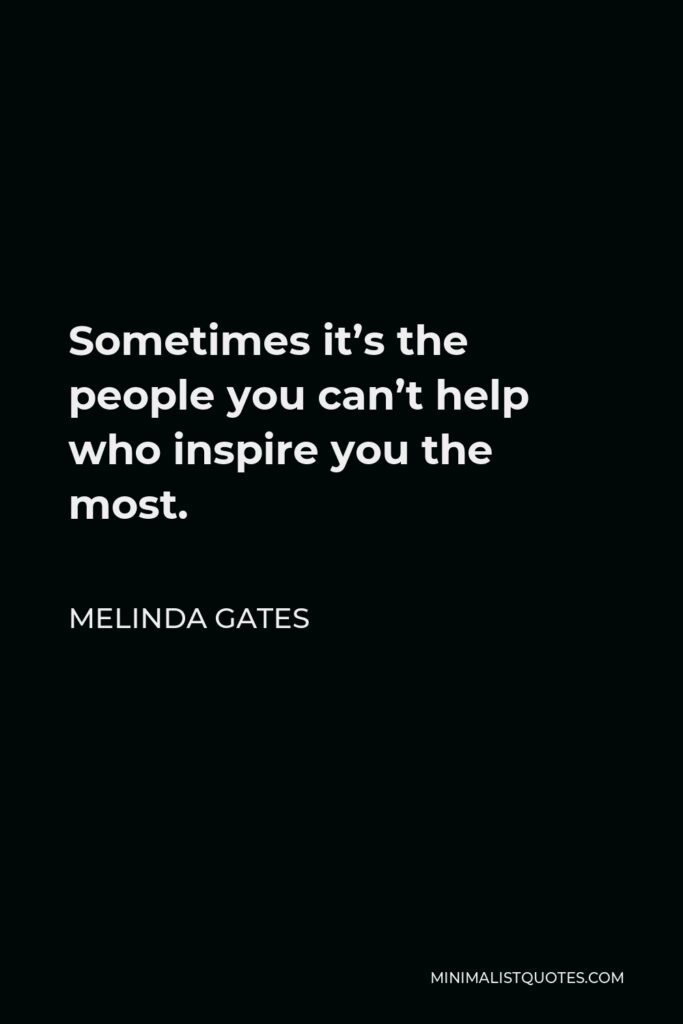Melinda Gates Quote - Sometimes it’s the people you can’t help who inspire you the most.