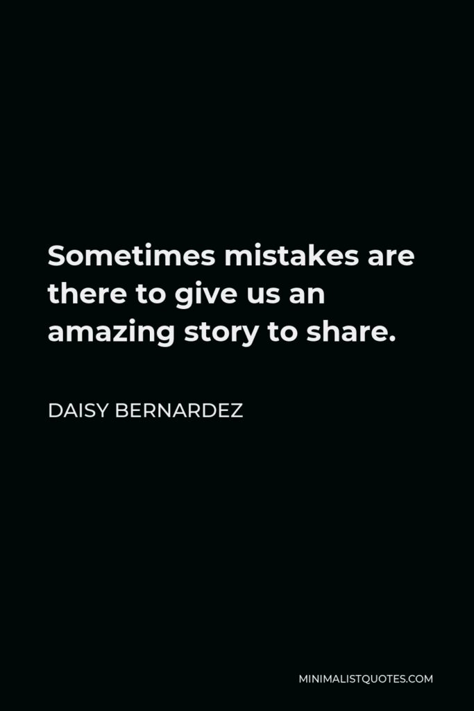 Daisy Bernardez Quote - Sometimes mistakes are there to give us an amazing story to share.