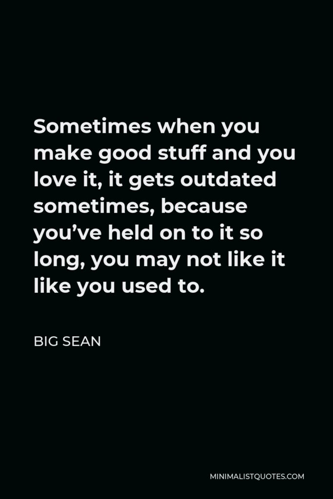 Big Sean Quote - Sometimes when you make good stuff and you love it, it gets outdated sometimes, because you’ve held on to it so long, you may not like it like you used to.
