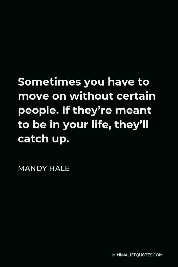Mandy Hale Quote - Sometimes you have to move on without certain people. If they’re meant to be in your life, they’ll catch up.
