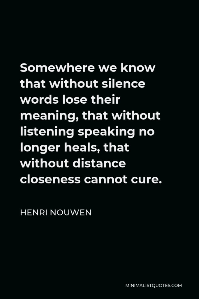 Henri Nouwen Quote - Somewhere we know that without silence words lose their meaning, that without listening speaking no longer heals, that without distance closeness cannot cure.