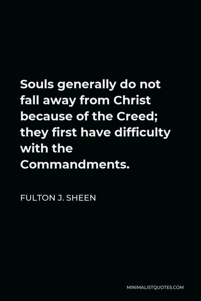Fulton J. Sheen Quote - Souls generally do not fall away from Christ because of the Creed; they first have difficulty with the Commandments.