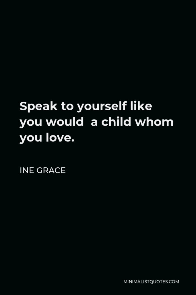 Ine Grace Quote - Speak to yourself like you would a child whom you love.