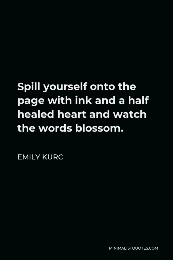 Emily Kurc Quote - Spill yourself onto the page with ink and a half healed heart and watch the words blossom.