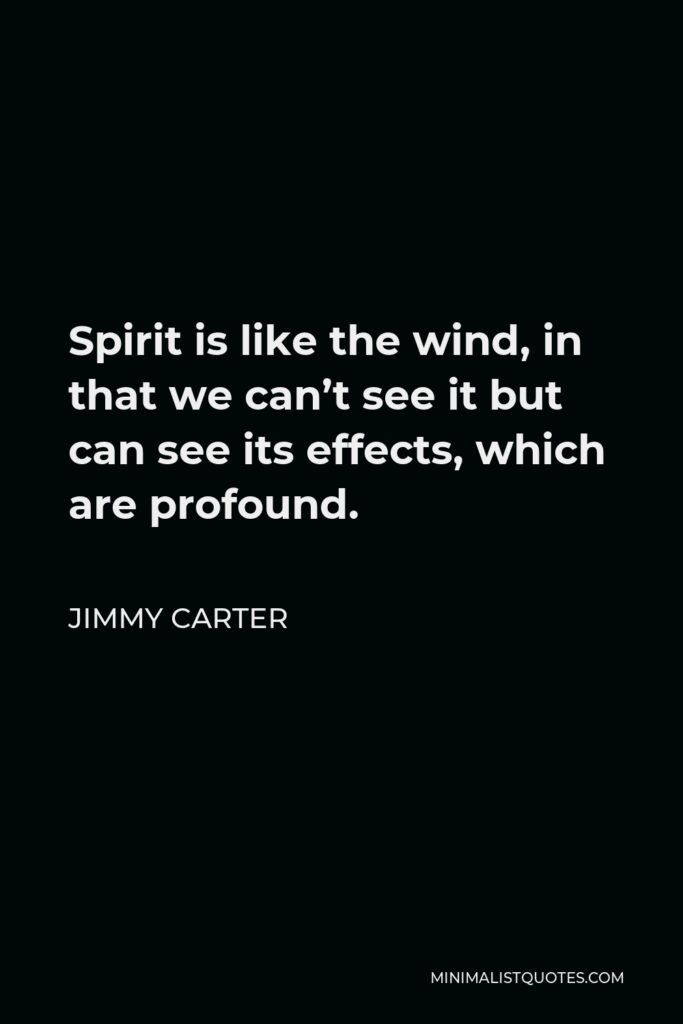 Jimmy Carter Quote - Spirit is like the wind, in that we can’t see it but can see its effects, which are profound.