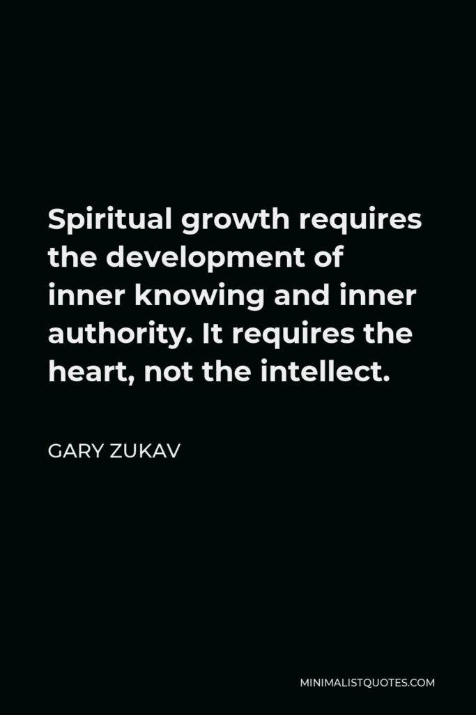 Gary Zukav Quote - Spiritual growth requires the development of inner knowing and inner authority. It requires the heart, not the intellect.