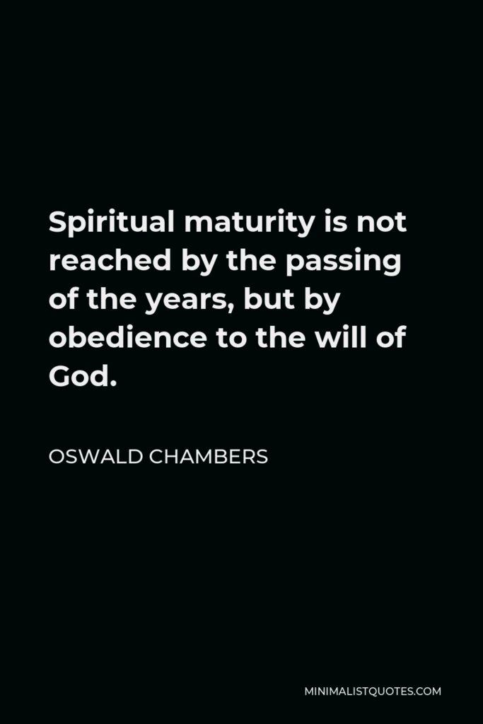 Oswald Chambers Quote - Spiritual maturity is not reached by the passing of the years, but by obedience to the will of God.