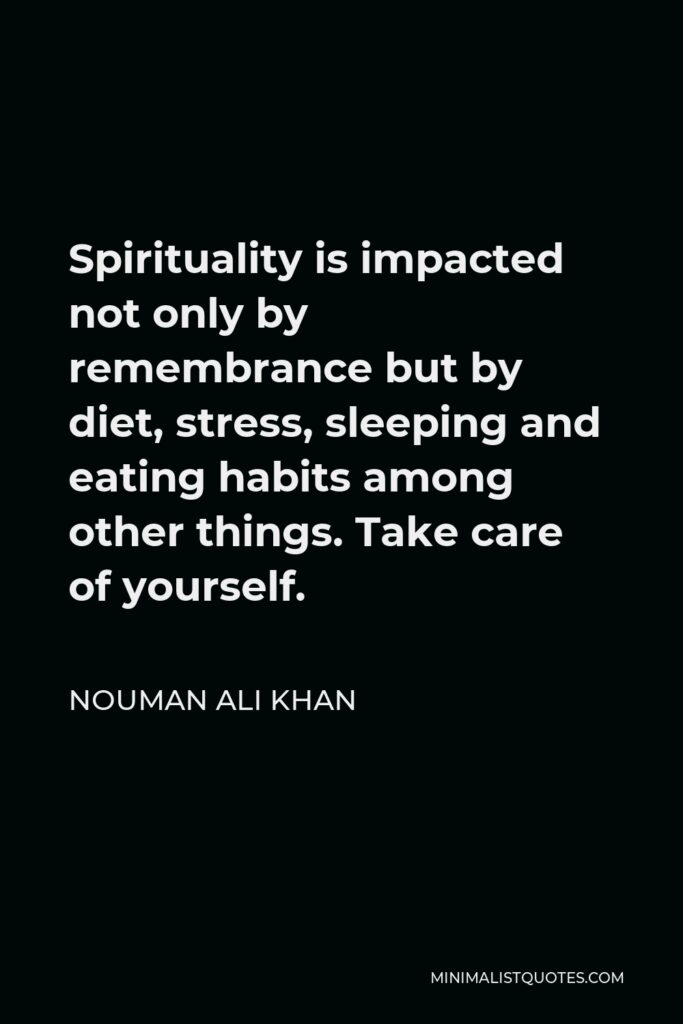 Nouman Ali Khan Quote - Spirituality is impacted not only by remembrance but by diet, stress, sleeping and eating habits among other things. Take care of yourself.