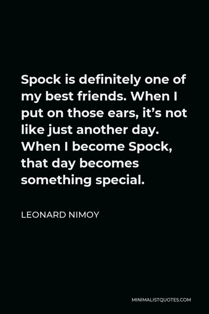 Leonard Nimoy Quote - Spock is definitely one of my best friends. When I put on those ears, it’s not like just another day. When I become Spock, that day becomes something special.