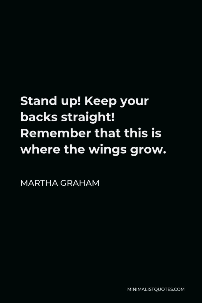 Martha Graham Quote - Stand up! Keep your backs straight! Remember that this is where the wings grow.