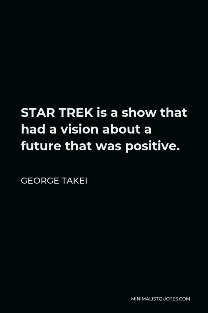 George Takei Quote - STAR TREK is a show that had a vision about a future that was positive.